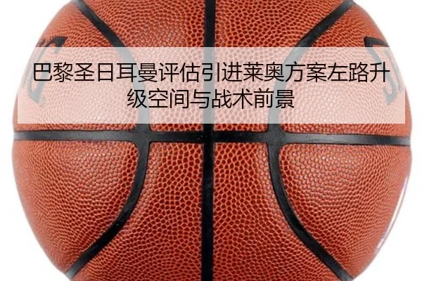 巴黎圣日耳曼评估引进莱奥方案左路升级空间与战术前景
