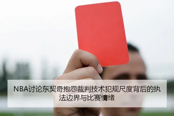 NBA讨论东契奇抱怨裁判技术犯规尺度背后的执法边界与比赛情绪