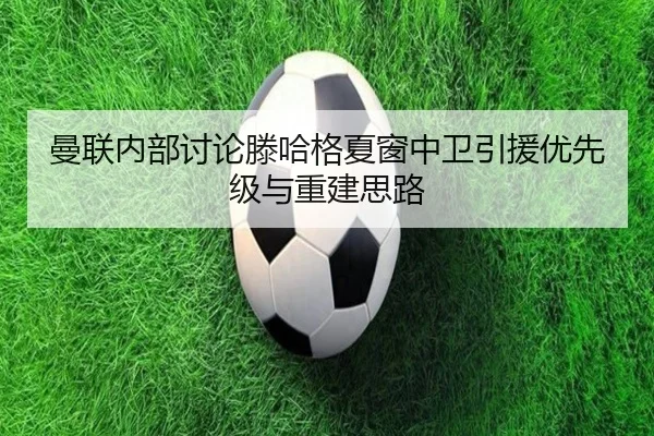 曼联内部讨论滕哈格夏窗中卫引援优先级与重建思路