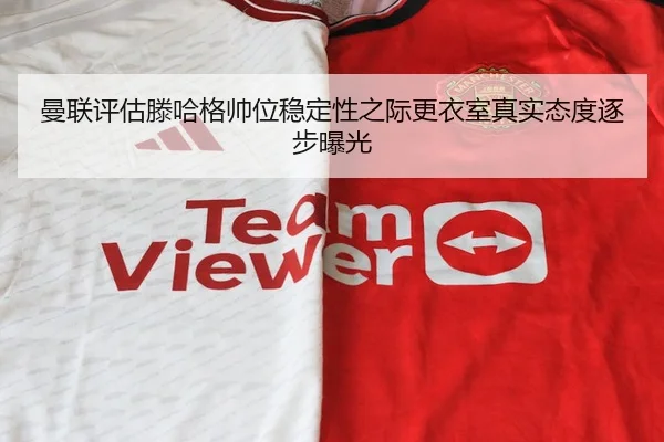 曼联评估滕哈格帅位稳定性之际更衣室真实态度逐步曝光