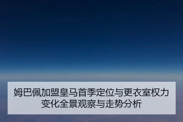 姆巴佩加盟皇马首季定位与更衣室权力变化全景观察与走势分析