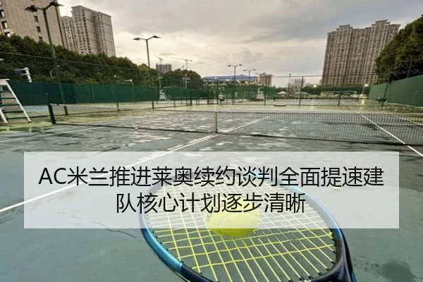 AC米兰推进莱奥续约谈判全面提速建队核心计划逐步清晰