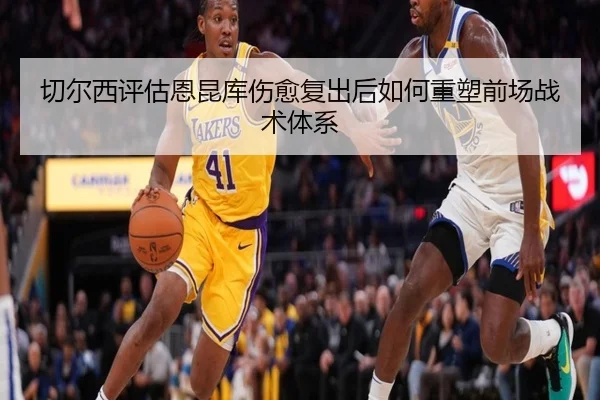 切尔西评估恩昆库伤愈复出后如何重塑前场战术体系