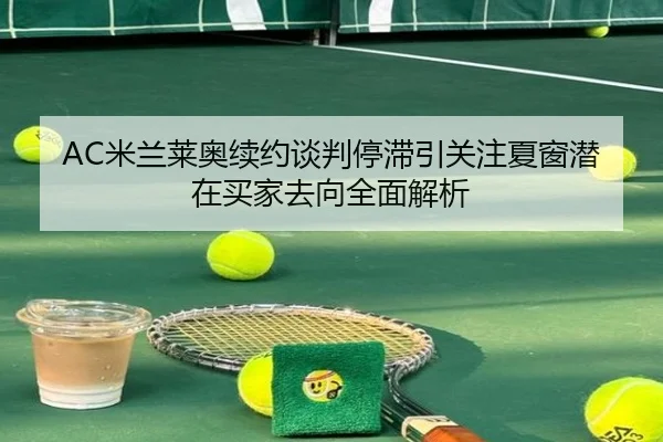 AC米兰莱奥续约谈判停滞引关注夏窗潜在买家去向全面解析