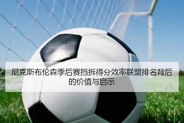 尼克斯布伦森季后赛挡拆得分效率联盟排名背后的价值与启示