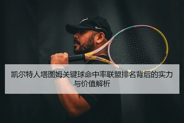 凯尔特人塔图姆关键球命中率联盟排名背后的实力与价值解析