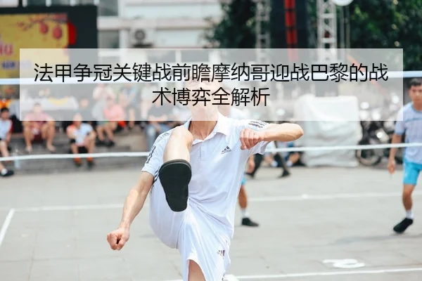 法甲争冠关键战前瞻摩纳哥迎战巴黎的战术博弈全解析