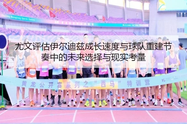 尤文评估伊尔迪兹成长速度与球队重建节奏中的未来选择与现实考量