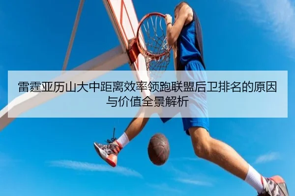雷霆亚历山大中距离效率领跑联盟后卫排名的原因与价值全景解析
